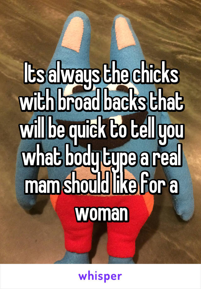 Its always the chicks with broad backs that will be quick to tell you what body type a real mam should like for a woman