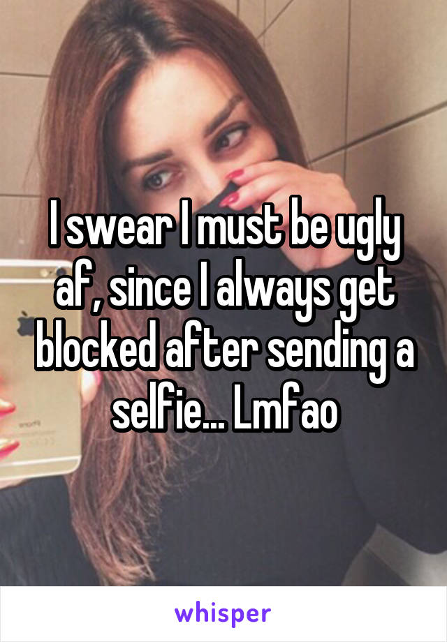 I swear I must be ugly af, since I always get blocked after sending a selfie... Lmfao