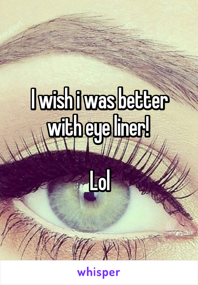 I wish i was better with eye liner! 

Lol