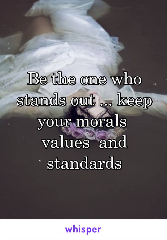 Be the one who stands out ... keep your morals  values  and standards