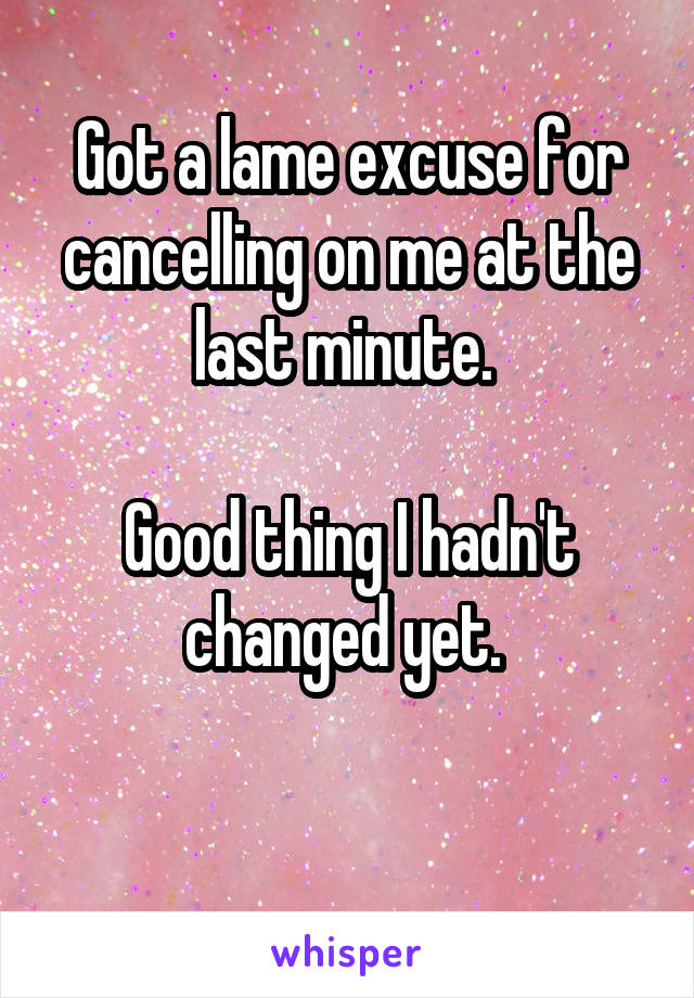 Got a lame excuse for cancelling on me at the last minute. 

Good thing I hadn't changed yet. 

