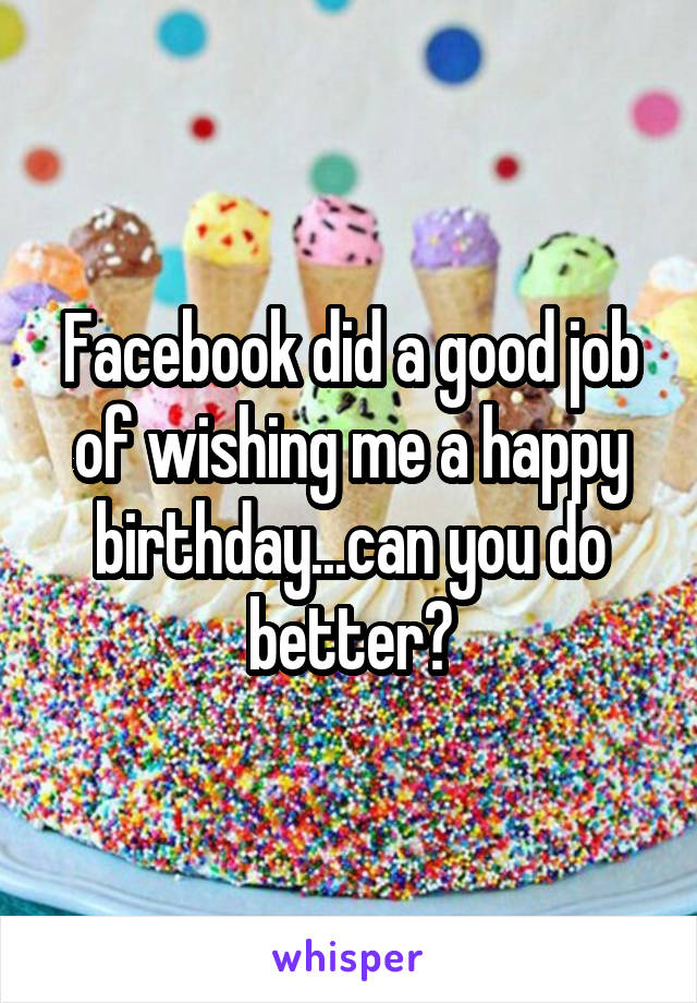 Facebook did a good job of wishing me a happy birthday...can you do better?