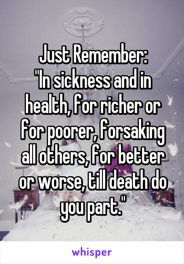 Just Remember:
"In sickness and in health, for richer or for poorer, forsaking all others, for better or worse, till death do you part."