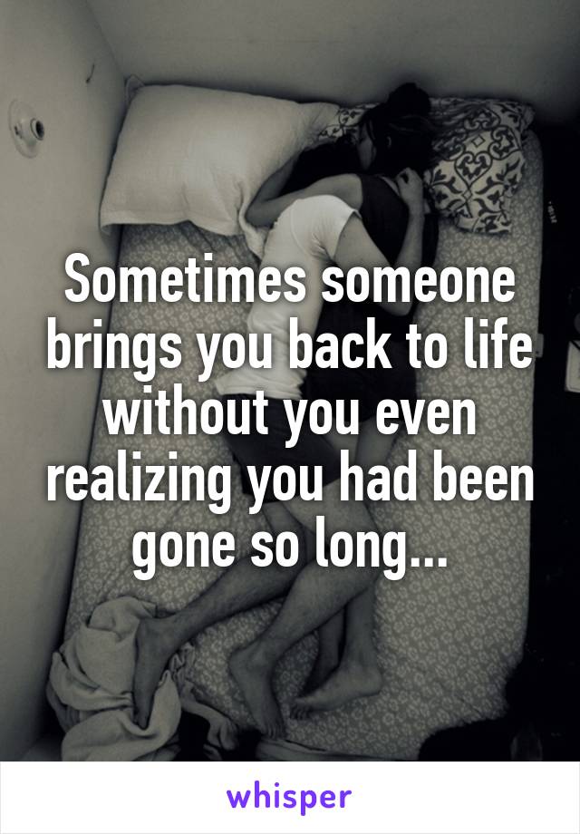 Sometimes someone brings you back to life without you even realizing you had been gone so long...