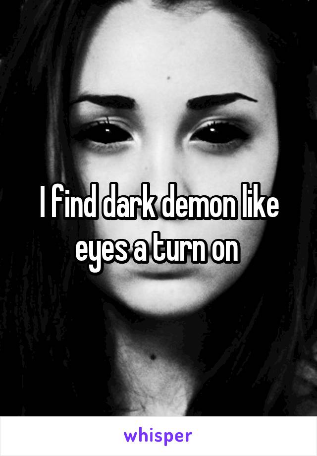 I find dark demon like eyes a turn on 