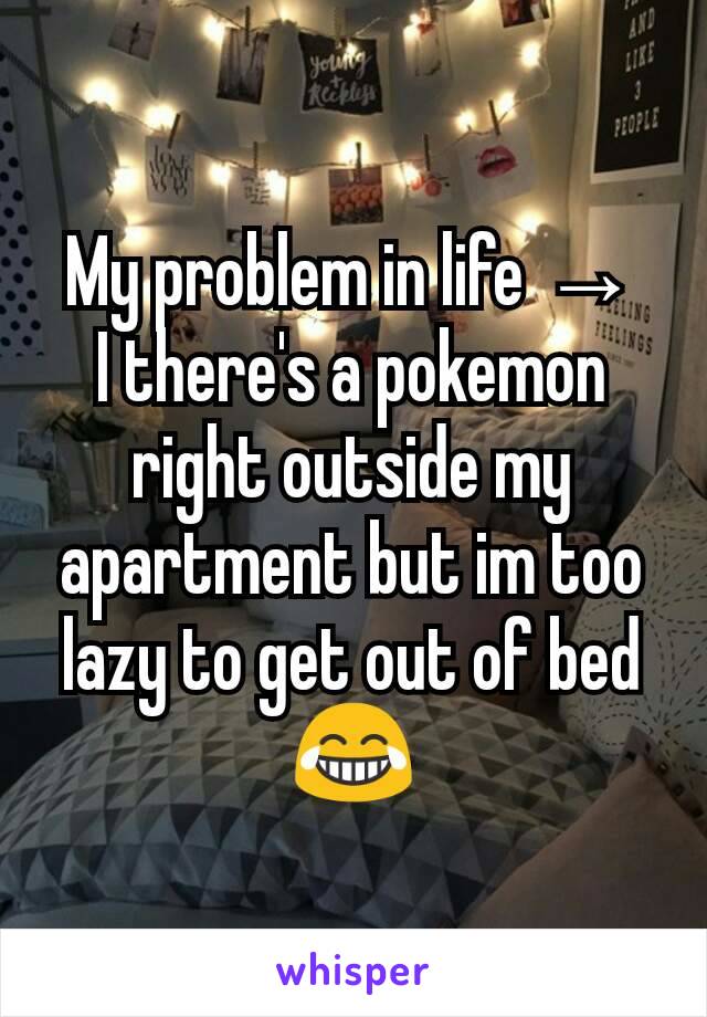 My problem in life →
I there's a pokemon right outside my apartment but im too lazy to get out of bed 😂