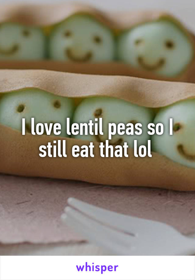 I love lentil peas so I still eat that lol 