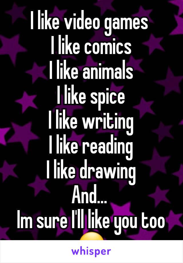 I like video games 
I like comics
I like animals
I like spice
I like writing
I like reading
I like drawing
And... 
Im sure I'll like you too
☺