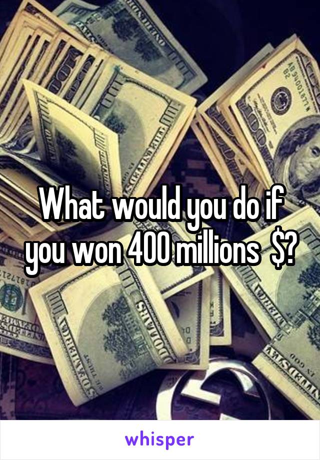 What would you do if you won 400 millions  $?