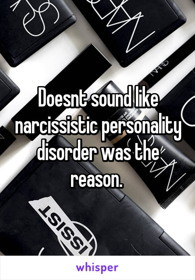 Doesnt sound like narcissistic personality disorder was the reason. 