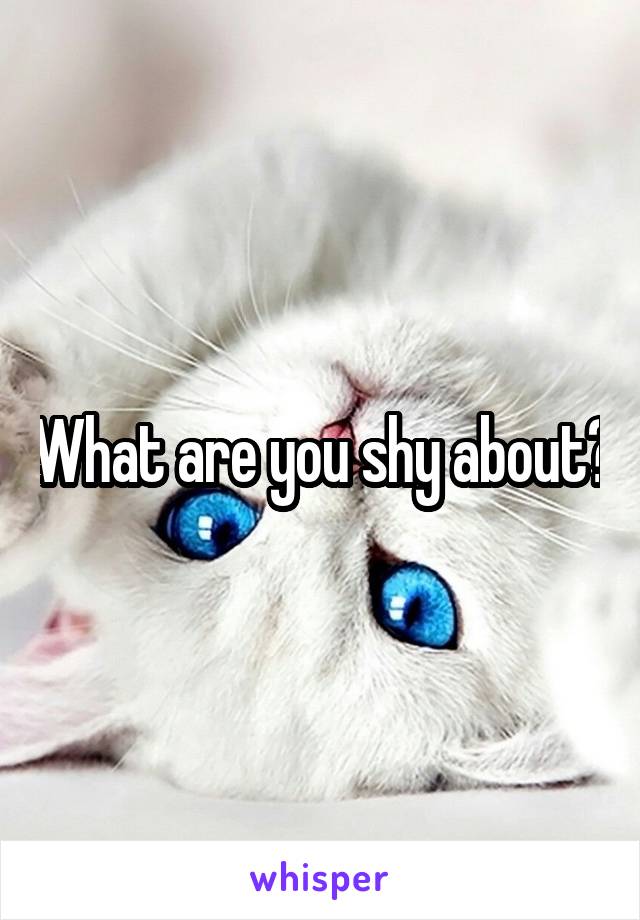 What are you shy about?
