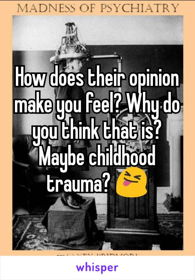 How does their opinion make you feel? Why do you think that is? Maybe childhood trauma? 😝