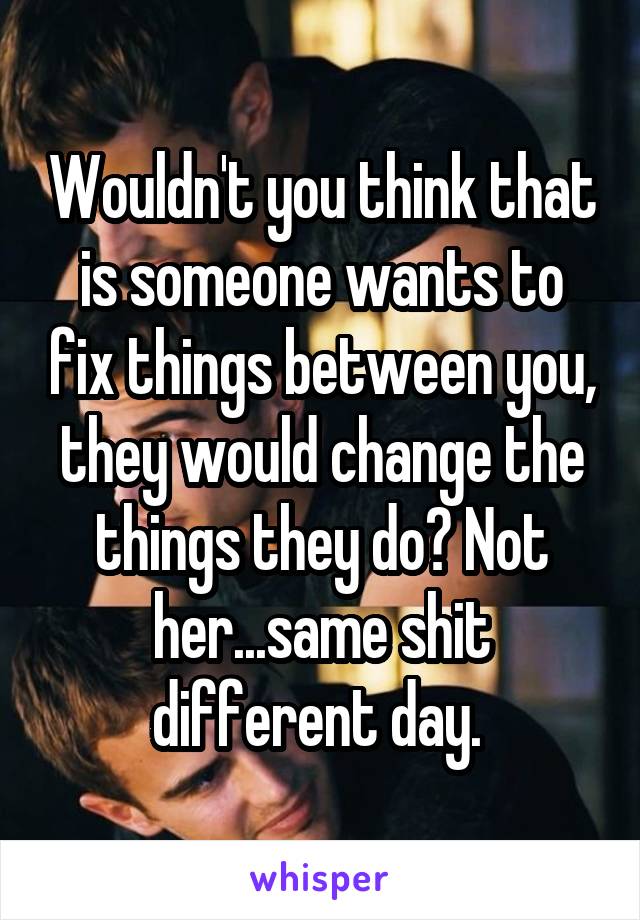 Wouldn't you think that is someone wants to fix things between you, they would change the things they do? Not her...same shit different day. 