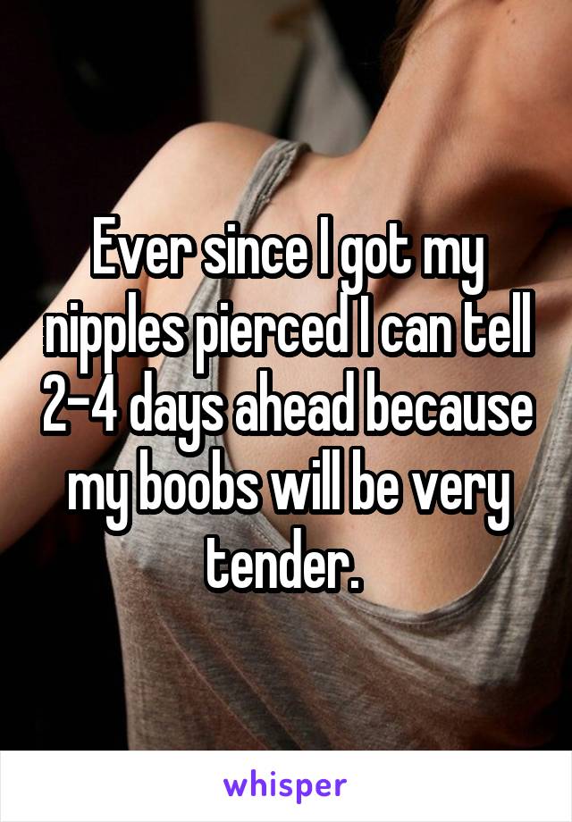 Ever since I got my nipples pierced I can tell 2-4 days ahead because my boobs will be very tender. 