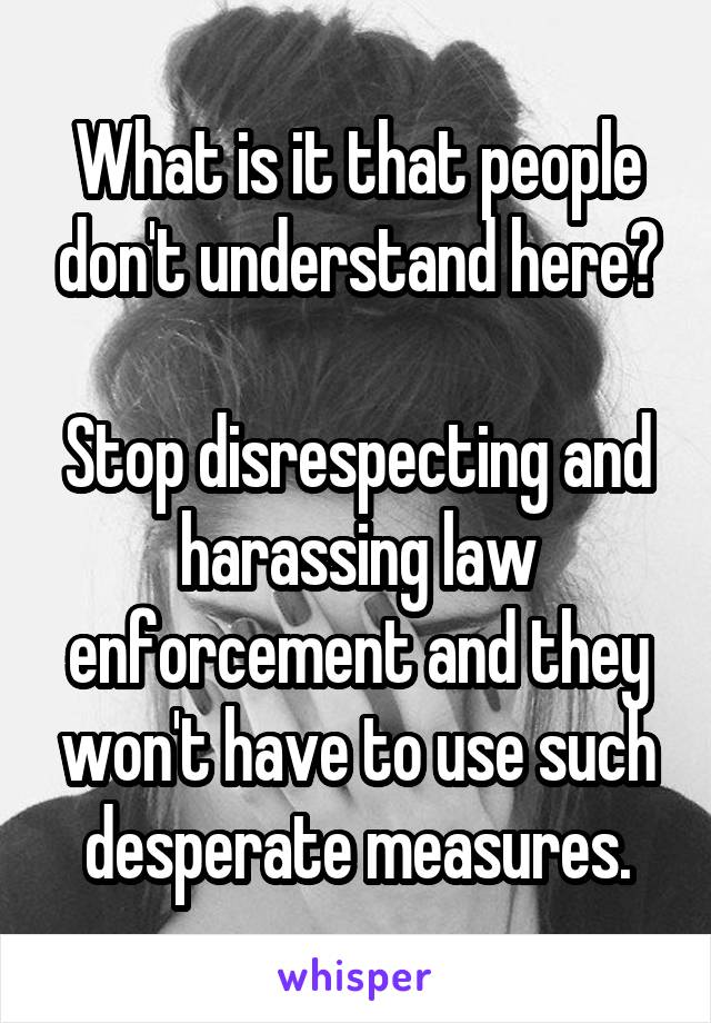 What is it that people don't understand here?

Stop disrespecting and harassing law enforcement and they won't have to use such desperate measures.