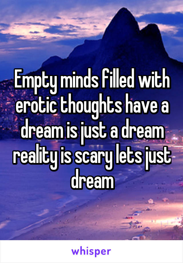 Empty minds filled with erotic thoughts have a dream is just a dream reality is scary lets just dream