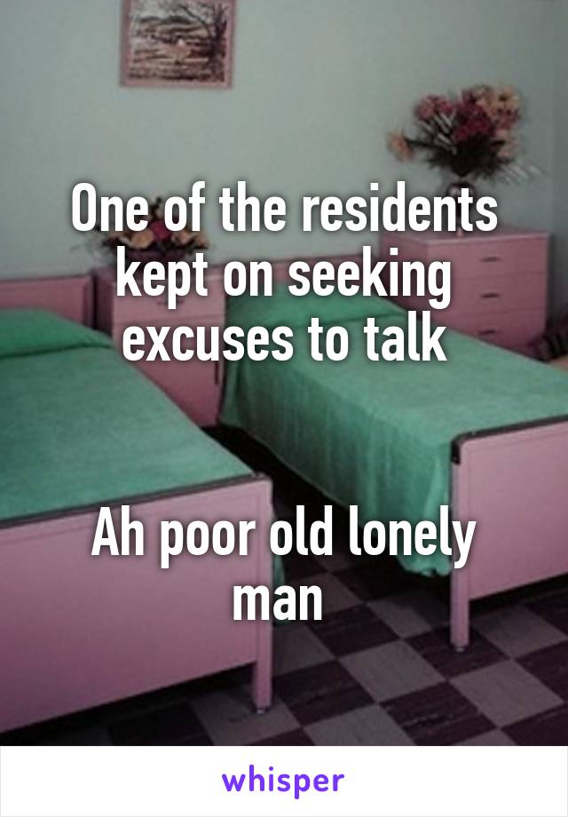 One of the residents kept on seeking excuses to talk


Ah poor old lonely man 