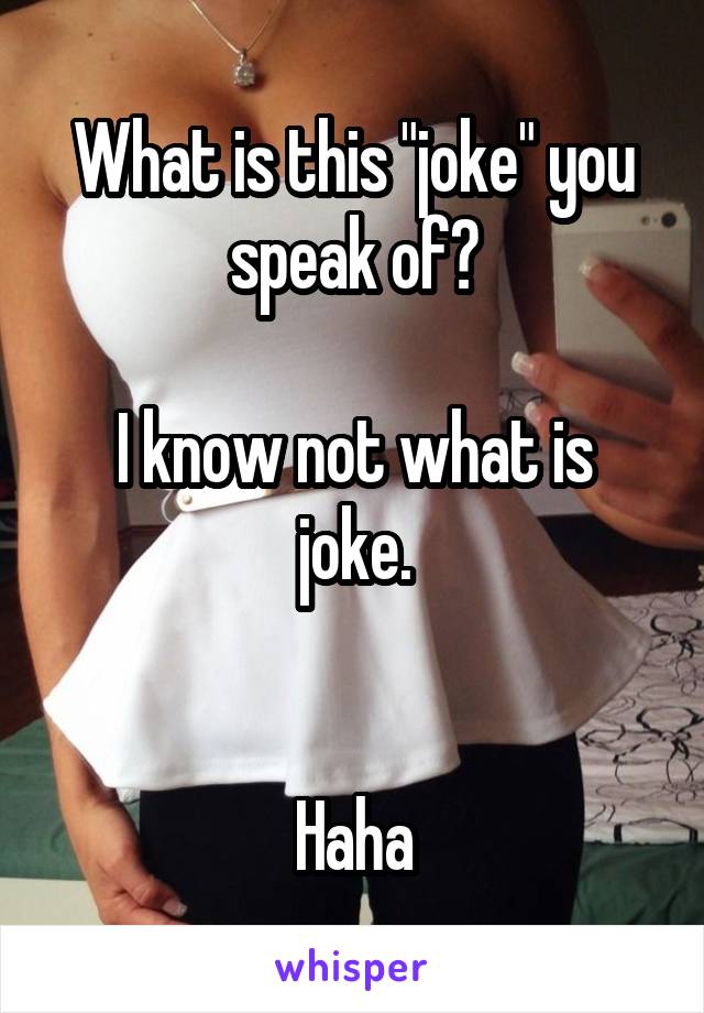 What is this "joke" you speak of?

I know not what is joke.


Haha