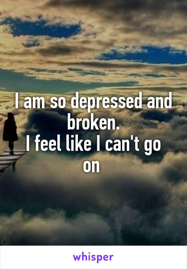 I am so depressed and broken.
I feel like I can't go on 