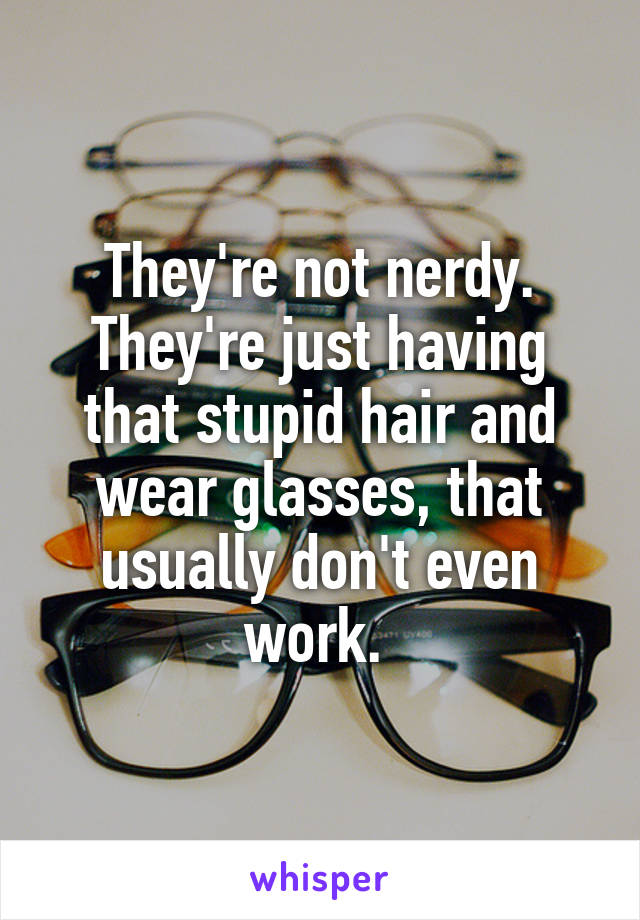 They're not nerdy. They're just having that stupid hair and wear glasses, that usually don't even work. 