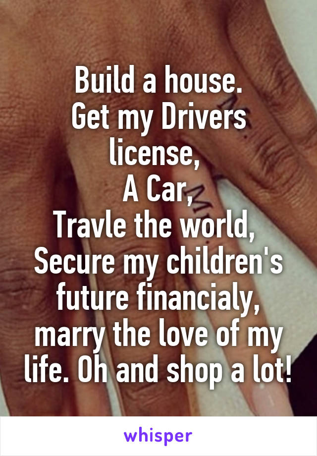 Build a house.
Get my Drivers license, 
A Car,
Travle the world, 
Secure my children's future financialy, marry the love of my life. Oh and shop a lot!