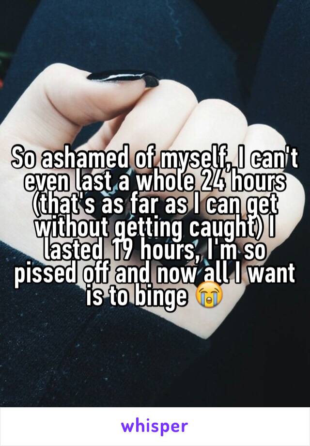 So ashamed of myself, I can't even last a whole 24 hours (that's as far as I can get without getting caught) I lasted 19 hours, I'm so pissed off and now all I want is to binge 😭