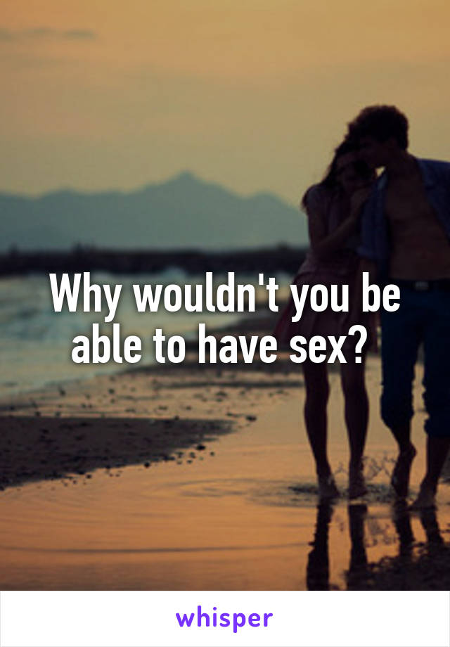 Why wouldn't you be able to have sex? 