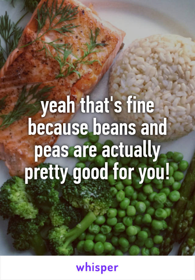 yeah that's fine because beans and peas are actually pretty good for you!