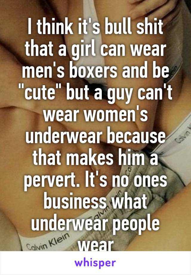 I think it's bull shit that a girl can wear men's boxers and be "cute" but a guy can't wear women's underwear because that makes him a pervert. It's no ones business what underwear people wear