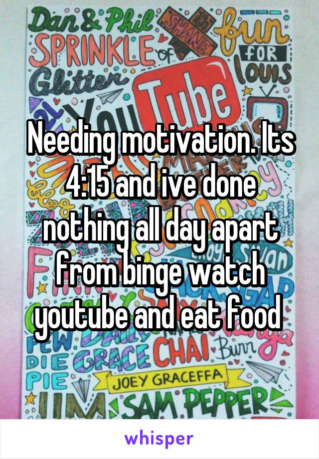 Needing motivation. Its 4:15 and ive done nothing all day apart from binge watch youtube and eat food 