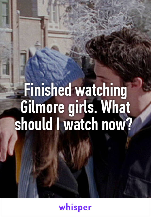 Finished watching Gilmore girls. What should I watch now? 