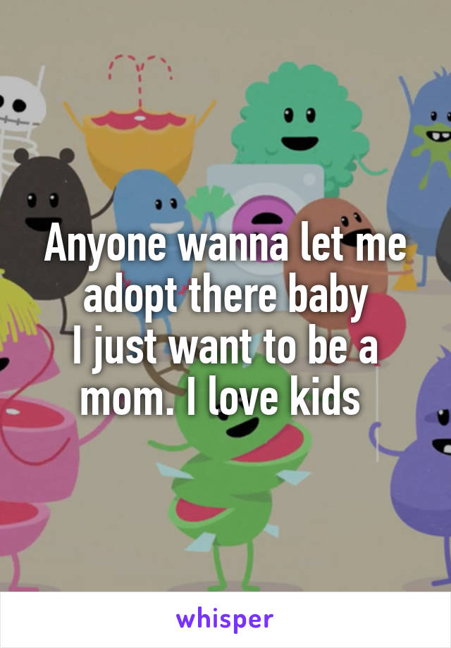 Anyone wanna let me adopt there baby
I just want to be a mom. I love kids 