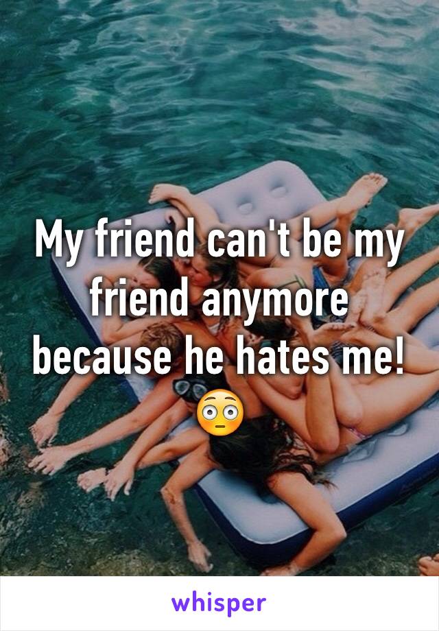 My friend can't be my friend anymore because he hates me!😳