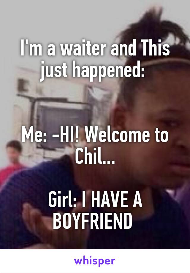 I'm a waiter and This just happened: 


Me: -HI! Welcome to Chil...

Girl: I HAVE A BOYFRIEND 