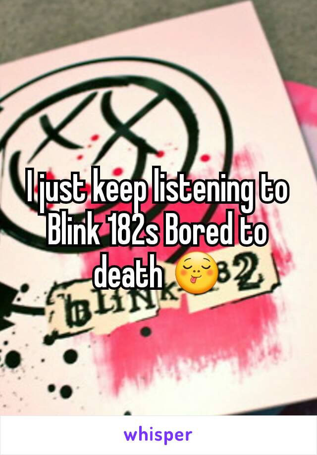 I just keep listening to Blink 182s Bored to death 😋