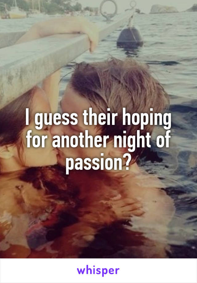 I guess their hoping for another night of passion?