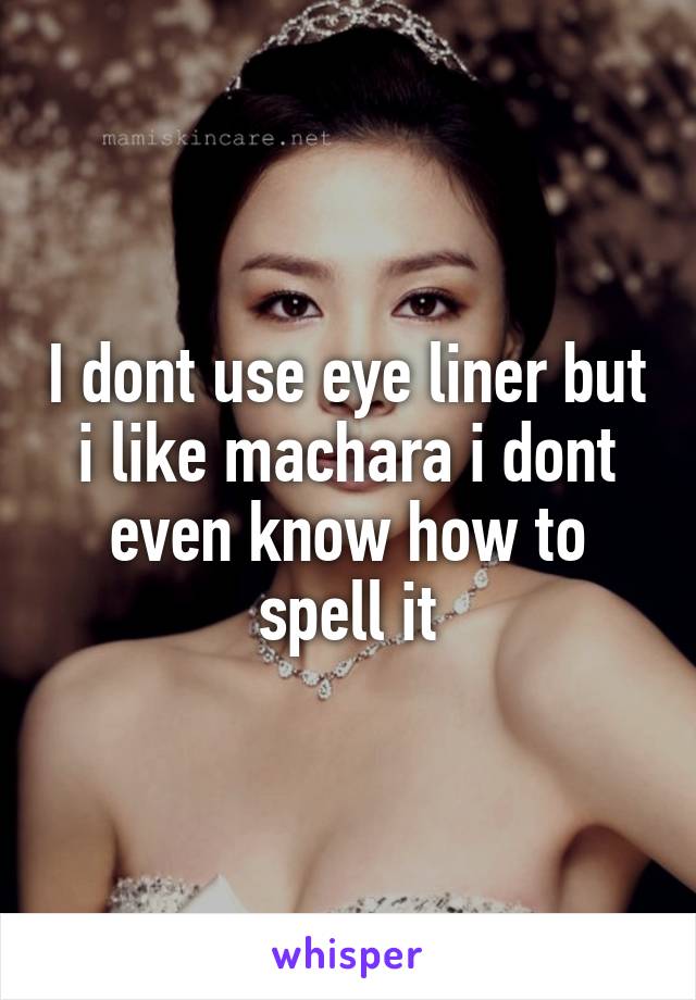 I dont use eye liner but i like machara i dont even know how to spell it