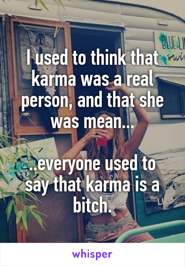 I used to think that karma was a real person, and that she was mean...

..everyone used to say that karma is a bitch.