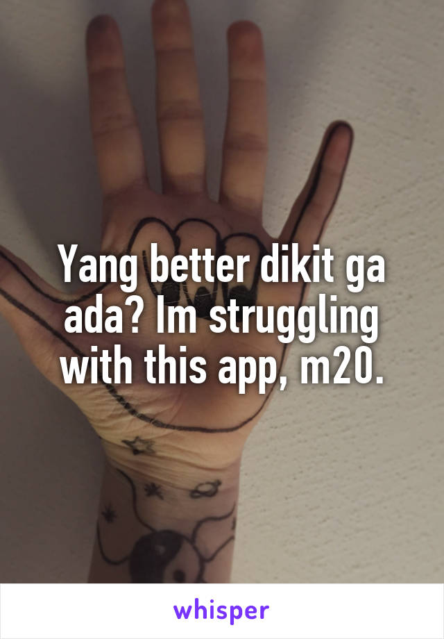 Yang better dikit ga ada? Im struggling with this app, m20.