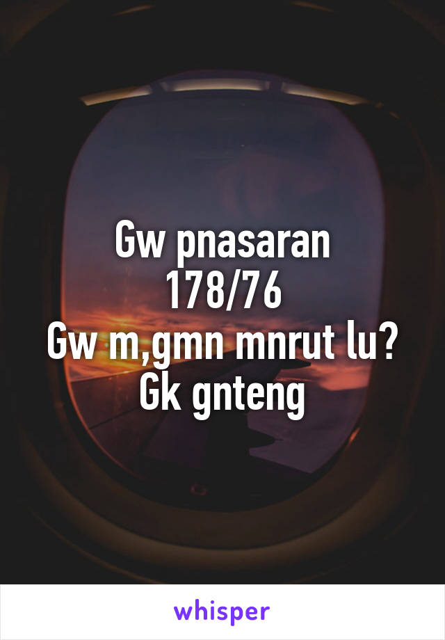 Gw pnasaran
178/76
Gw m,gmn mnrut lu?
Gk gnteng