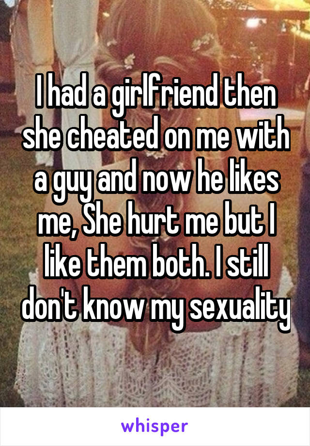 I had a girlfriend then she cheated on me with a guy and now he likes me, She hurt me but I like them both. I still don't know my sexuality 