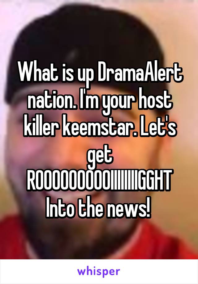 What is up DramaAlert nation. I'm your host killer keemstar. Let's get ROOOOOOOOOIIIIIIIIGGHT Into the news! 