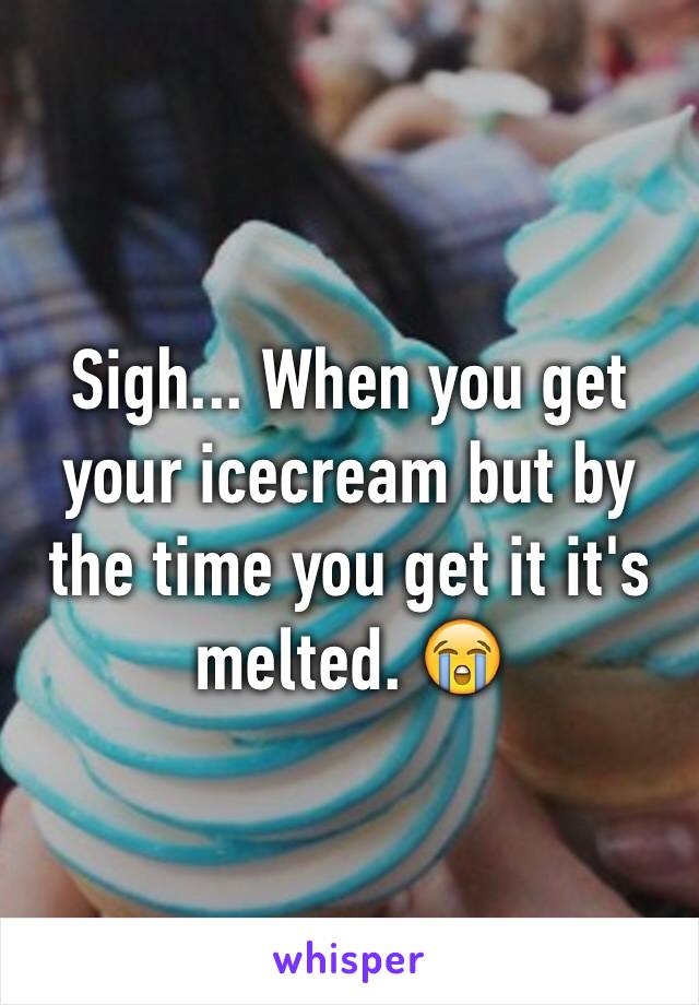 Sigh... When you get your icecream but by the time you get it it's melted. 😭