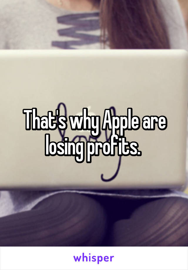 That's why Apple are losing profits. 