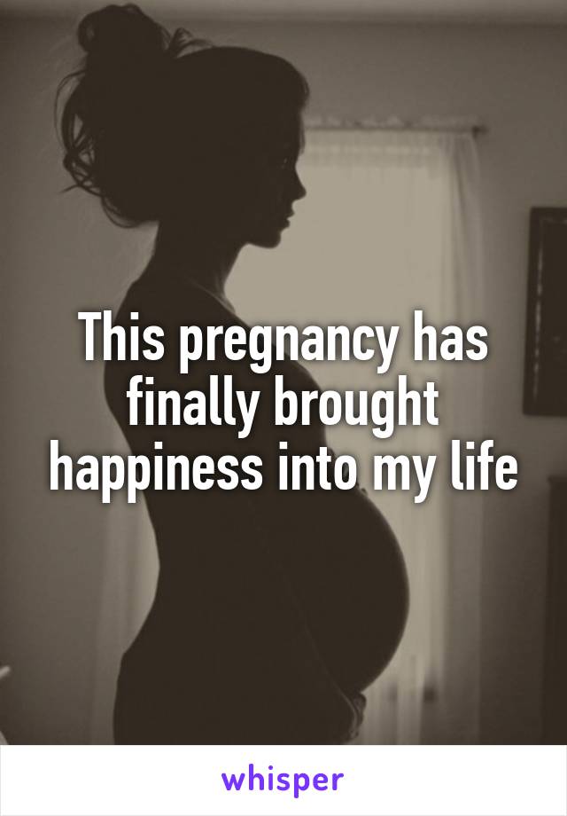 This pregnancy has finally brought happiness into my life