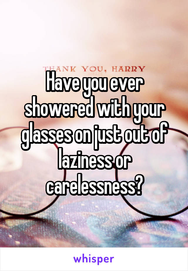 Have you ever showered with your glasses on just out of laziness or carelessness?