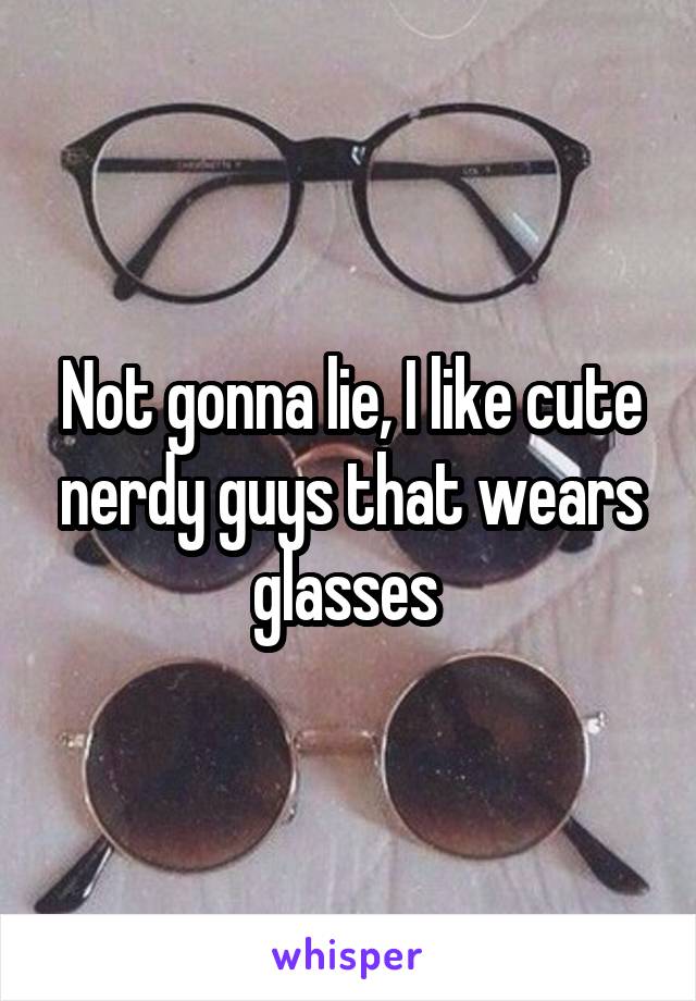 Not gonna lie, I like cute nerdy guys that wears glasses 