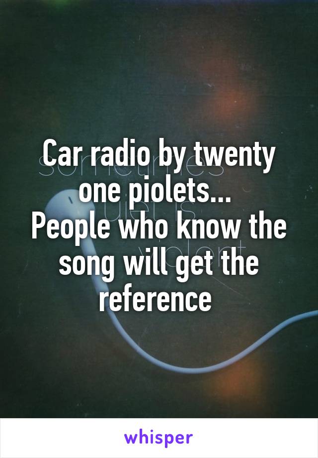 Car radio by twenty one piolets... 
People who know the song will get the reference 