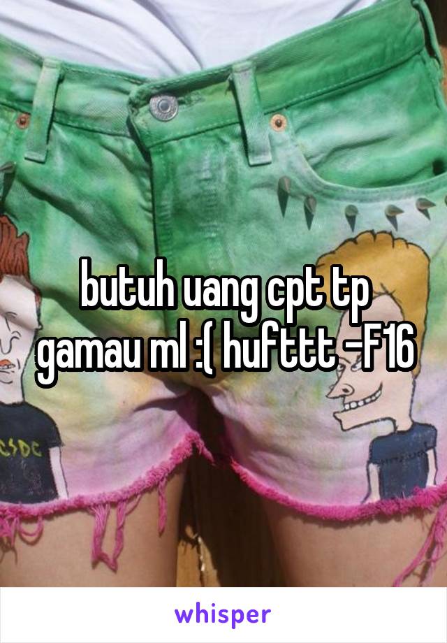 butuh uang cpt tp gamau ml :( hufttt -F16