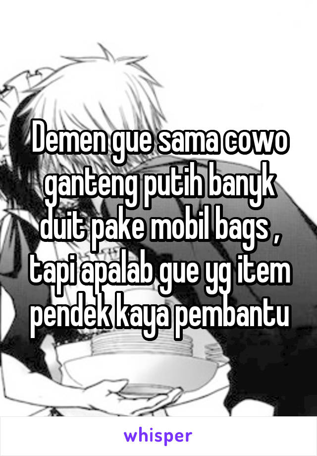 Demen gue sama cowo ganteng putih banyk duit pake mobil bags , tapi apalab gue yg item pendek kaya pembantu